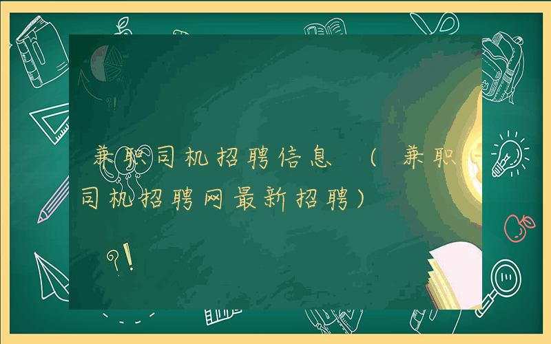 兼职司机招聘信息 (兼职司机招聘网最新招聘)